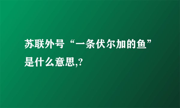 苏联外号“一条伏尔加的鱼”是什么意思,?