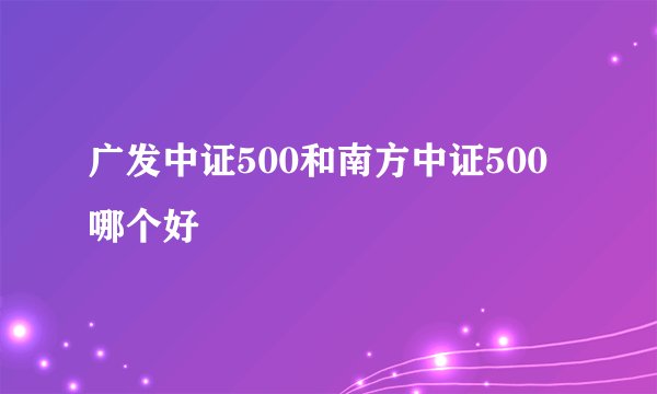 广发中证500和南方中证500哪个好
