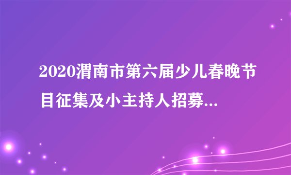 2020渭南市第六届少儿春晚节目征集及小主持人招募全面开启！|909关注