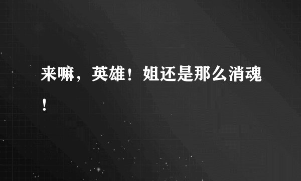 来嘛，英雄！姐还是那么消魂！