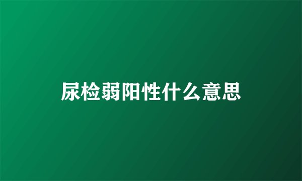 尿检弱阳性什么意思