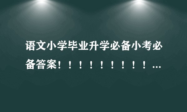 语文小学毕业升学必备小考必备答案！！！！！！！！！！！！！！！！！！！！！！！！！！！