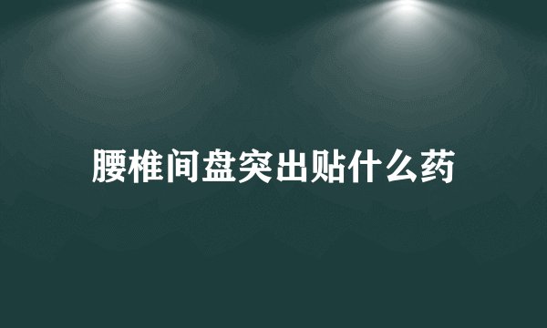 腰椎间盘突出贴什么药