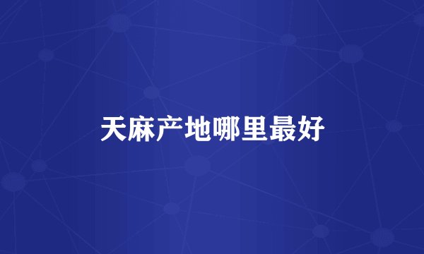 天麻产地哪里最好