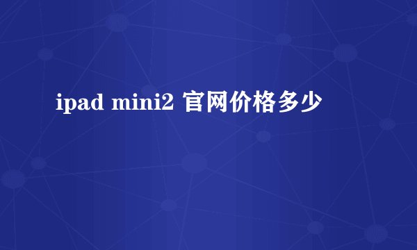 ipad mini2 官网价格多少