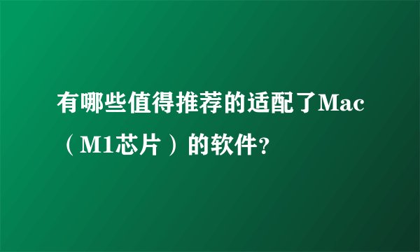 有哪些值得推荐的适配了Mac（M1芯片）的软件？