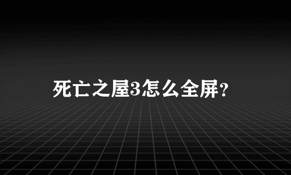 死亡之屋3怎么全屏？