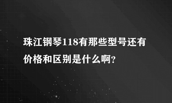 珠江钢琴118有那些型号还有价格和区别是什么啊？