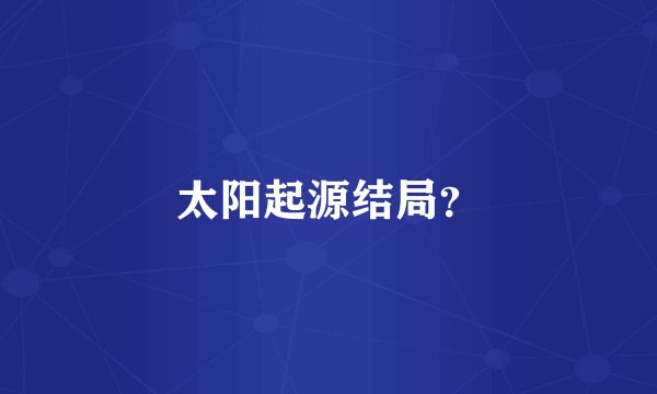 太阳起源结局？