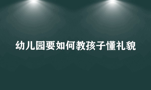 幼儿园要如何教孩子懂礼貌