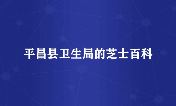 平昌县卫生局的芝士百科