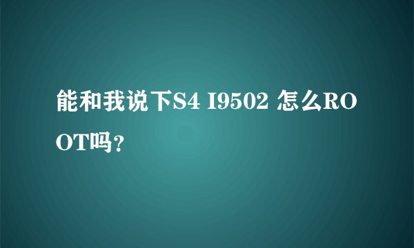 能和我说下S4 I9502 怎么ROOT吗？