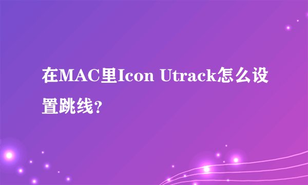 在MAC里Icon Utrack怎么设置跳线？