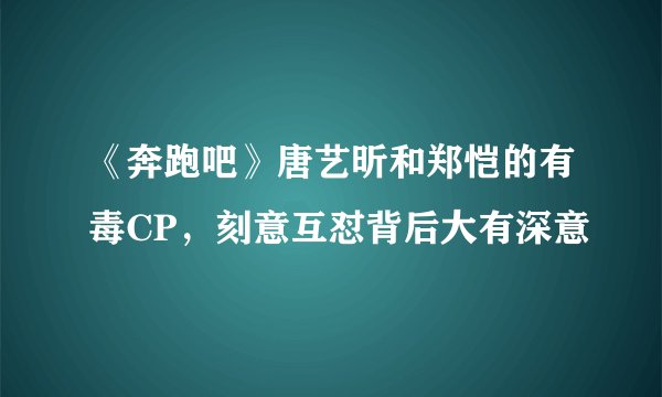 《奔跑吧》唐艺昕和郑恺的有毒CP，刻意互怼背后大有深意