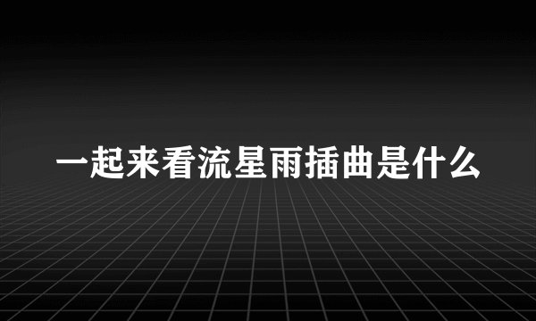 一起来看流星雨插曲是什么