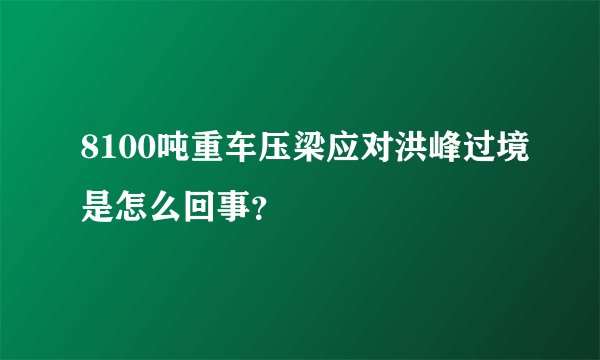 8100吨重车压梁应对洪峰过境是怎么回事？
