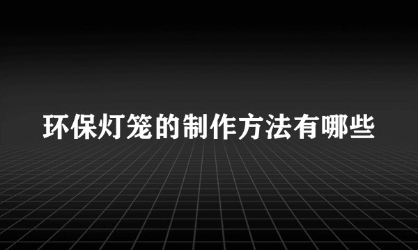 环保灯笼的制作方法有哪些
