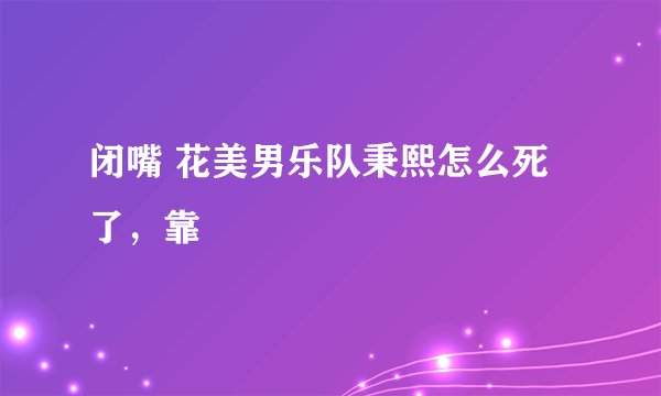 闭嘴 花美男乐队秉熙怎么死了，靠