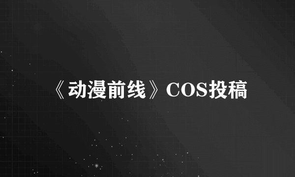 《动漫前线》COS投稿