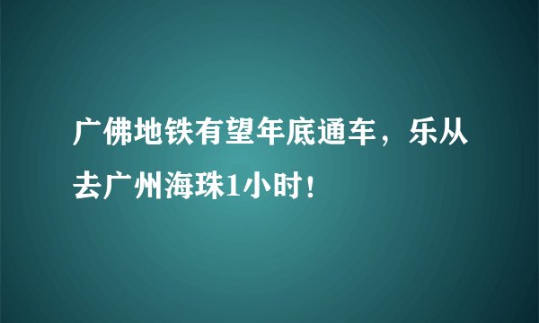 广佛地铁有望年底通车，乐从去广州海珠1小时！