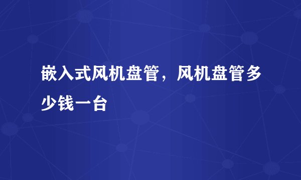 嵌入式风机盘管，风机盘管多少钱一台