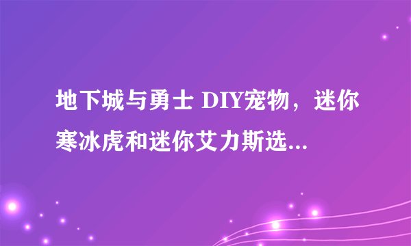 地下城与勇士 DIY宠物，迷你寒冰虎和迷你艾力斯选择哪个好？