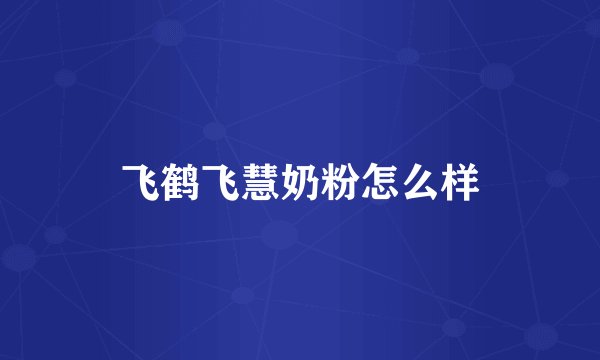 飞鹤飞慧奶粉怎么样