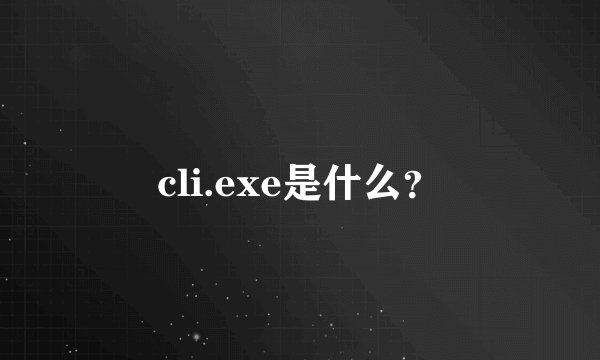 cli.exe是什么？