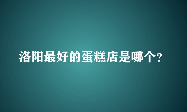洛阳最好的蛋糕店是哪个？