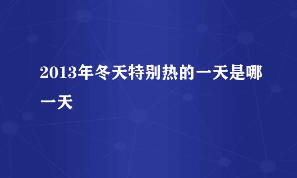2013年冬天特别热的一天是哪一天