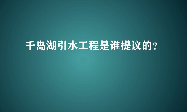 千岛湖引水工程是谁提议的？