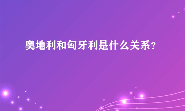 奥地利和匈牙利是什么关系？