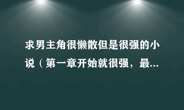 求男主角很懒散但是很强的小说（第一章开始就很强，最好是强的变态的内种）？