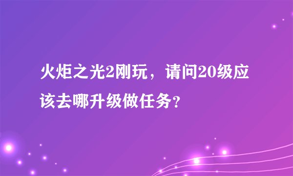 火炬之光2刚玩,请问20级应该去哪升级做任务?