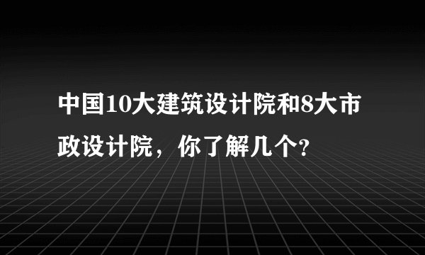 中国10大建筑设计院和8大市政设计院，你了解几个？