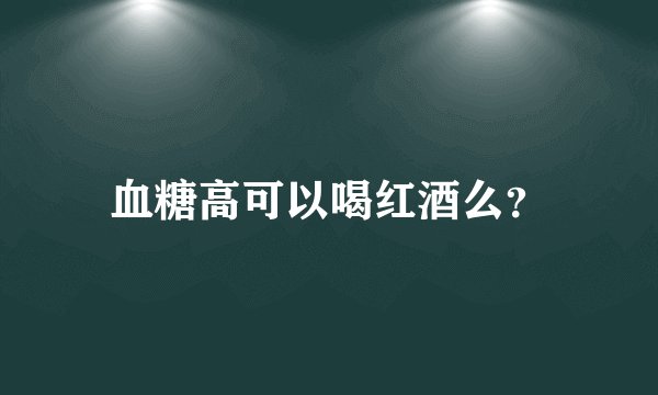 血糖高可以喝红酒么？
