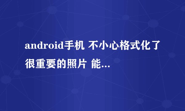 android手机 不小心格式化了很重要的照片 能找回来吗