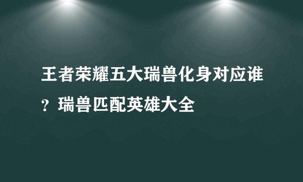 王者荣耀五大瑞兽化身对应谁？瑞兽匹配英雄大全