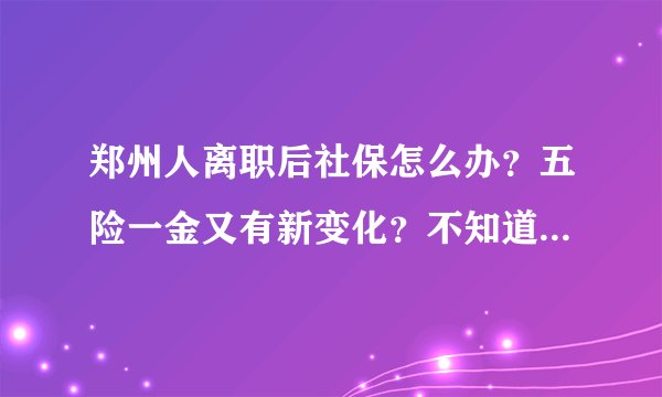 郑州人离职后社保怎么办？五险一金又有新变化？不知道你就亏大了