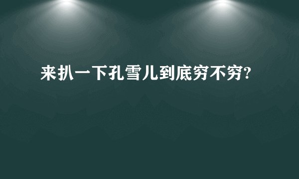 来扒一下孔雪儿到底穷不穷?