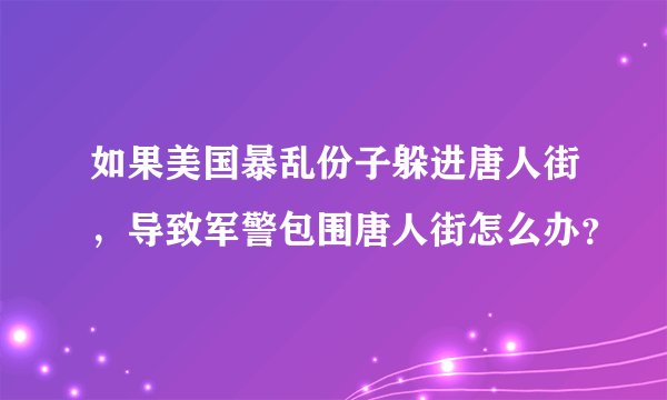 如果美国暴乱份子躲进唐人街，导致军警包围唐人街怎么办？