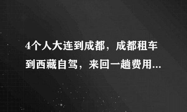 4个人大连到成都，成都租车到西藏自驾，来回一趟费用大概多少？