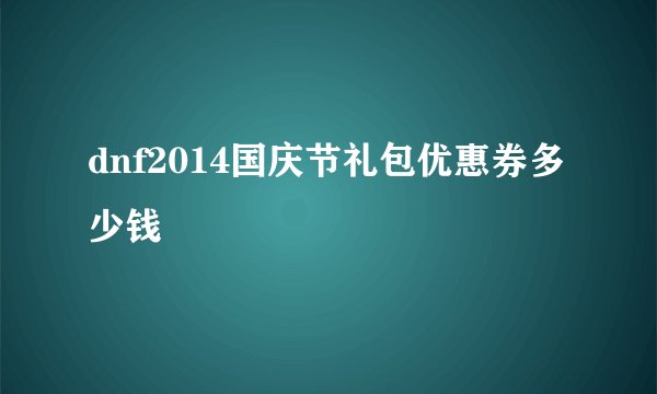 dnf2014国庆节礼包优惠券多少钱