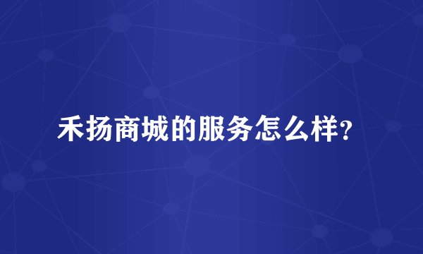 禾扬商城的服务怎么样？