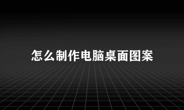 怎么制作电脑桌面图案