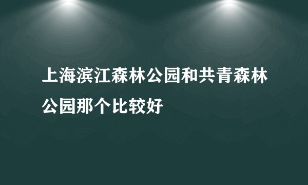 上海滨江森林公园和共青森林公园那个比较好