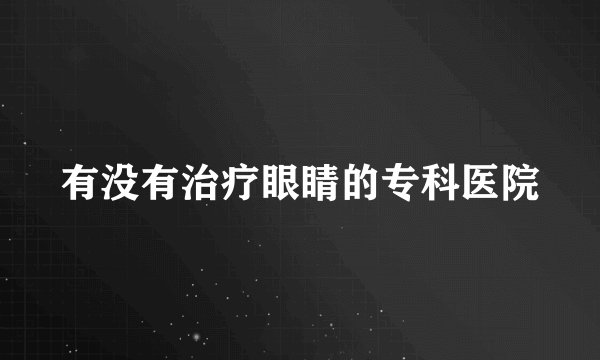 有没有治疗眼睛的专科医院