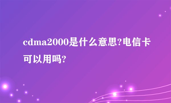 cdma2000是什么意思?电信卡可以用吗?