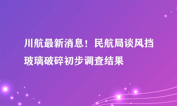 川航最新消息!民航局谈风挡玻璃破碎初步调查结果