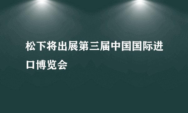 松下将出展第三届中国国际进口博览会